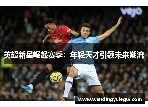 英超新星崛起赛季：年轻天才引领未来潮流