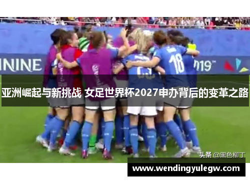 亚洲崛起与新挑战 女足世界杯2027申办背后的变革之路