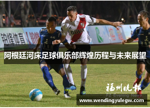 阿根廷河床足球俱乐部辉煌历程与未来展望