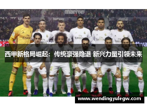 西甲新格局崛起：传统豪强隐退 新兴力量引领未来