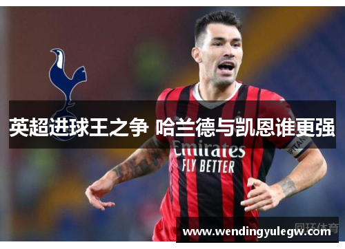 英超进球王之争 哈兰德与凯恩谁更强