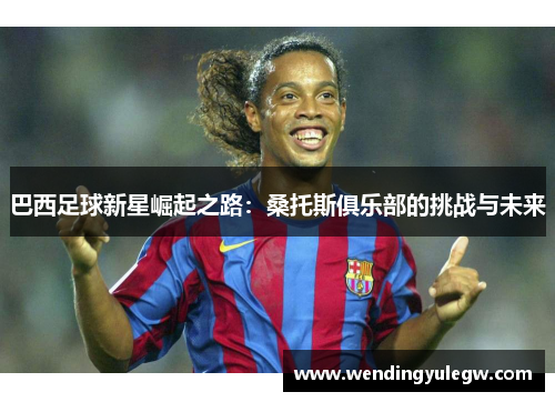 巴西足球新星崛起之路：桑托斯俱乐部的挑战与未来