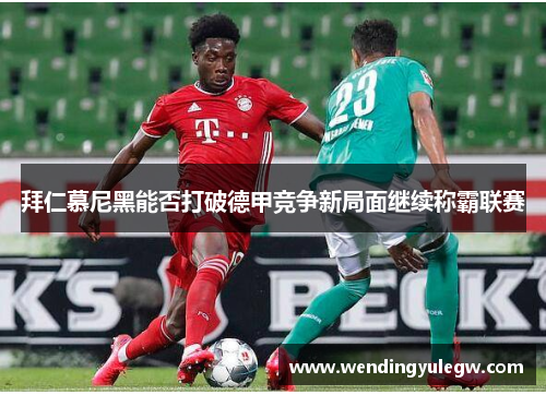 拜仁慕尼黑能否打破德甲竞争新局面继续称霸联赛