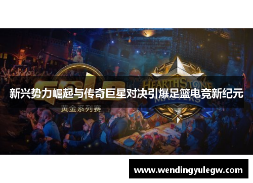新兴势力崛起与传奇巨星对决引爆足篮电竞新纪元