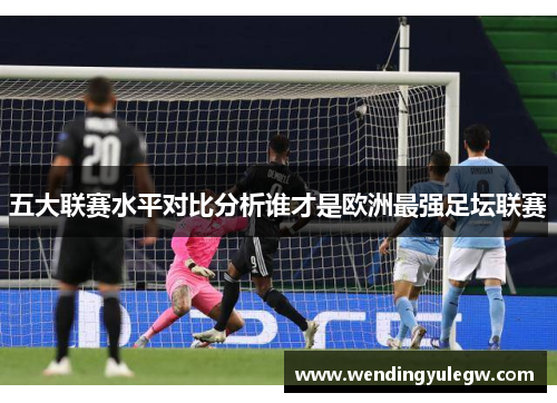 五大联赛水平对比分析谁才是欧洲最强足坛联赛