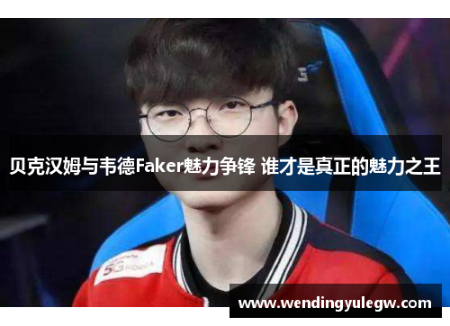 贝克汉姆与韦德Faker魅力争锋 谁才是真正的魅力之王