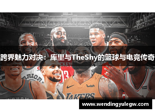 跨界魅力对决：库里与TheShy的篮球与电竞传奇