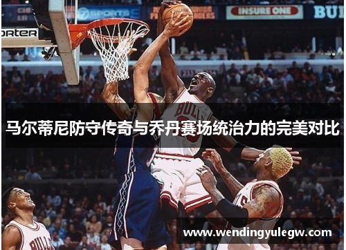 马尔蒂尼防守传奇与乔丹赛场统治力的完美对比