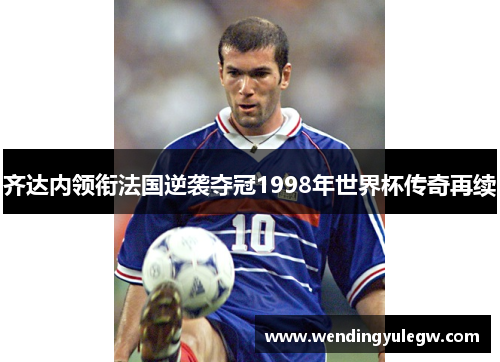 齐达内领衔法国逆袭夺冠1998年世界杯传奇再续