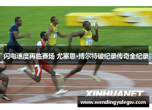 闪电速度再临赛场 尤塞恩·博尔特破纪录传奇全纪录