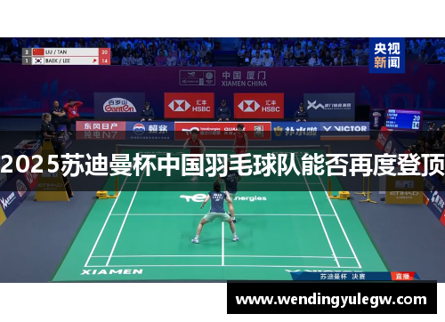 2025苏迪曼杯中国羽毛球队能否再度登顶