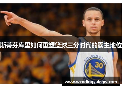 斯蒂芬库里如何重塑篮球三分时代的霸主地位