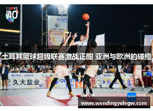 土耳其篮球超级联赛激战正酣 亚洲与欧洲的碰撞