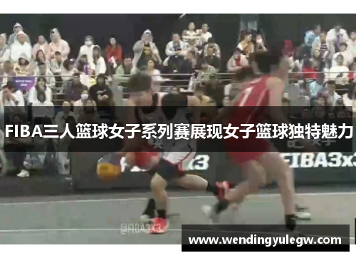 FIBA三人篮球女子系列赛展现女子篮球独特魅力