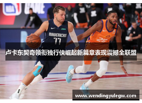 卢卡东契奇领衔独行侠崛起新篇章表现震撼全联盟