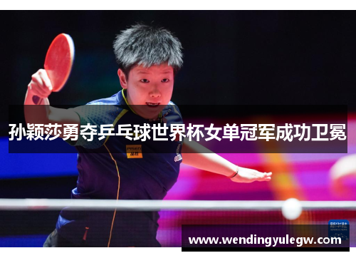 孙颖莎勇夺乒乓球世界杯女单冠军成功卫冕